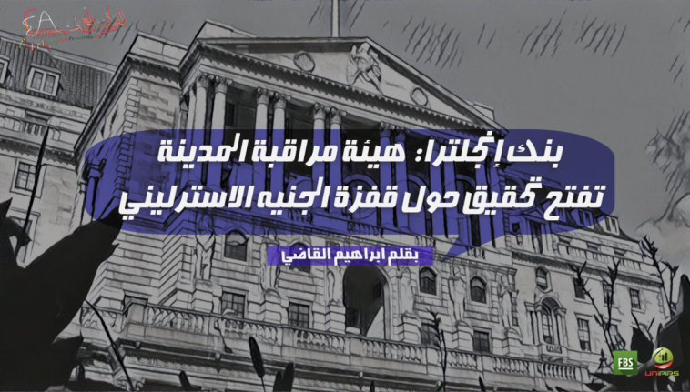 بنك إنجلترا: هيئة مراقبة المدينة تفتح تحقيق حول قفزة الجنيه الاسترليني
