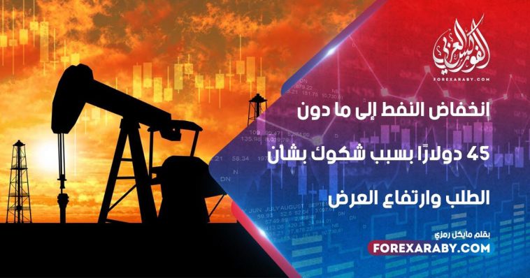 انخفاض النفط إلى ما دون 45 دولارًا بسبب شكوك بشأن الطلب وارتفاع العرض