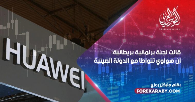 قالت لجنة برلمانية بريطانية : إن هواوي تتواطأ مع الدولة الصينية