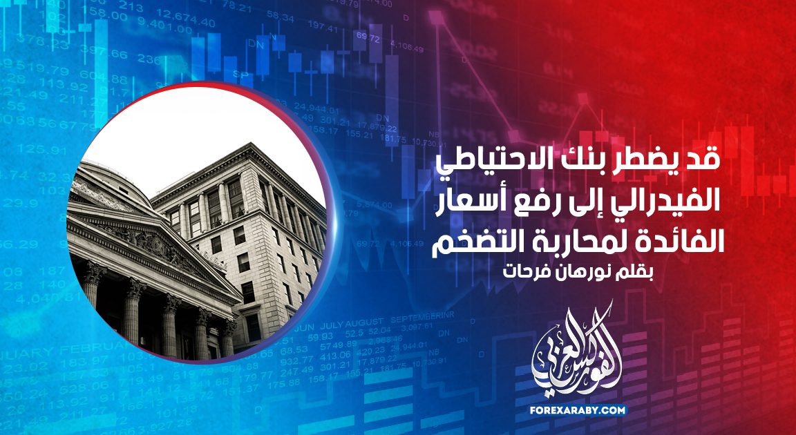 قد يضطر بنك الاحتياطي الفيدرالي إلى رفع أسعار الفائدة لمحاربة التضخم