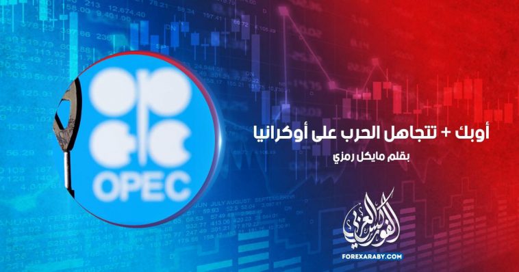 أوبك + تتجاهل الحرب على أوكرانيا