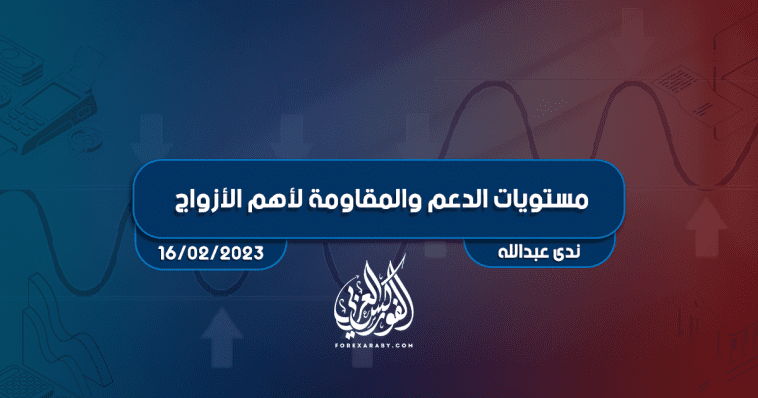 مستويات الدعم و المقاومة اليومية لأهم الأزواج | 16 فبراير 2023