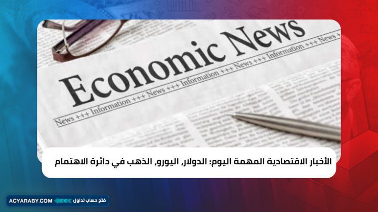 الأخبار الاقتصادية المهمة اليوم: الدولار، اليورو، والذهب في دائرة الاهتمام