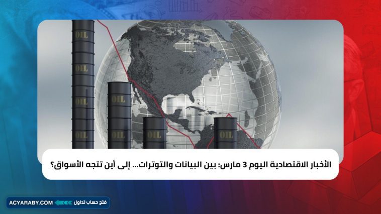 الأخبار الاقتصادية اليوم 3 مارس: بين البيانات والتوترات… إلى أين تتجه الأسواق؟