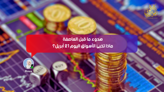 هدوء ما قبل العاصفة: ماذا تخبئ الأسواق اليوم 21 أبريل؟