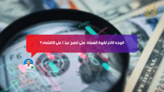 الوجه الآخر لقوة العملة: متى تصبح عبئًا على الاقتصاد؟