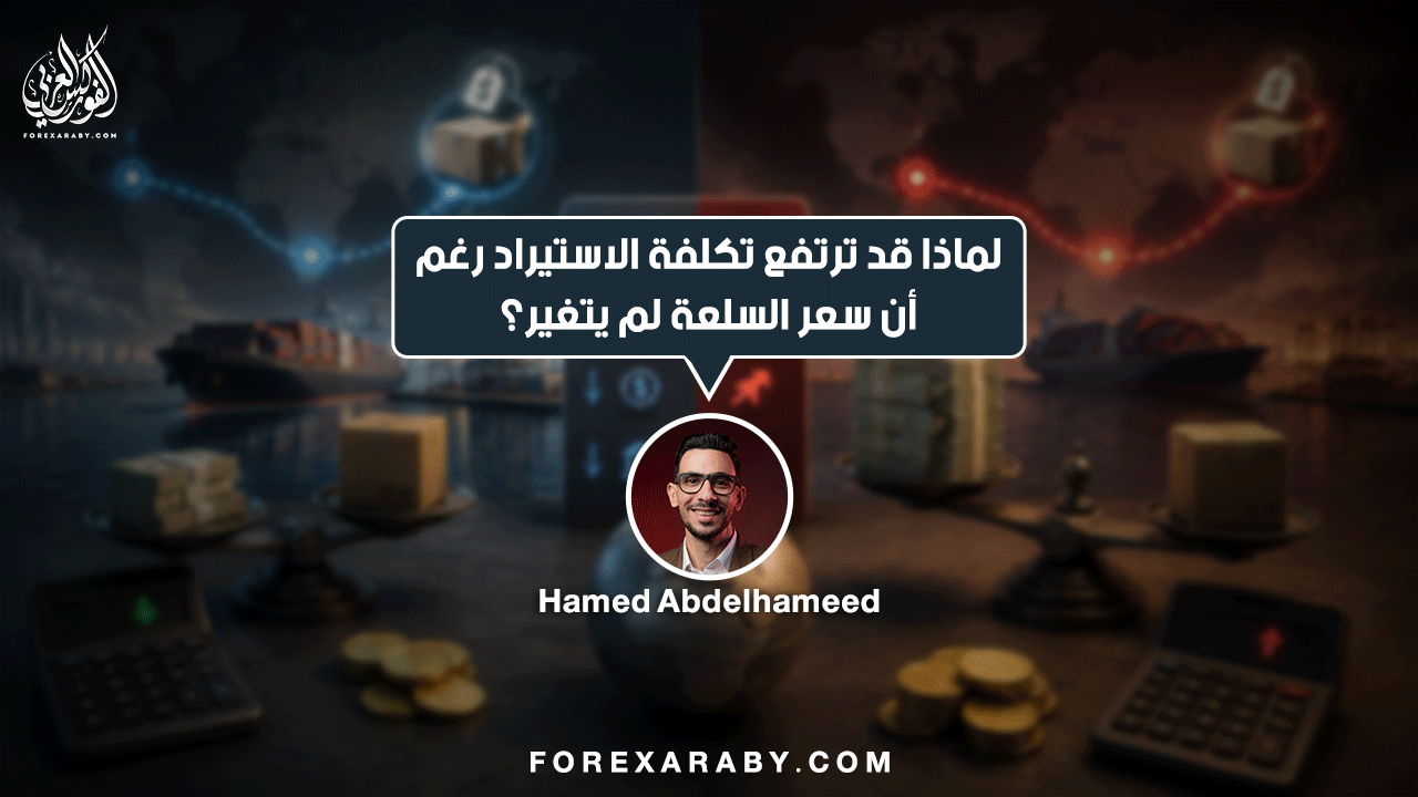 لماذا قد ترتفع تكلفة الاستيراد رغم أن سعر السلعة لم يتغير؟